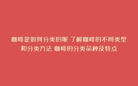 咖啡是如何分类的呢？了解咖啡的不同类型和分类方法（咖啡的分类品种及特点）