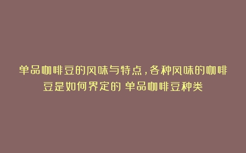 单品咖啡豆的风味与特点，各种风味的咖啡豆是如何界定的（单品咖啡豆种类）