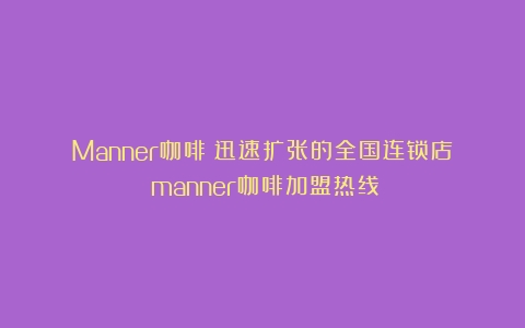 Manner咖啡：迅速扩张的全国连锁店（manner咖啡加盟热线）