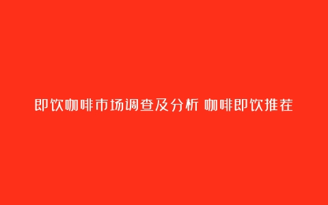 即饮咖啡市场调查及分析（咖啡即饮推荐）