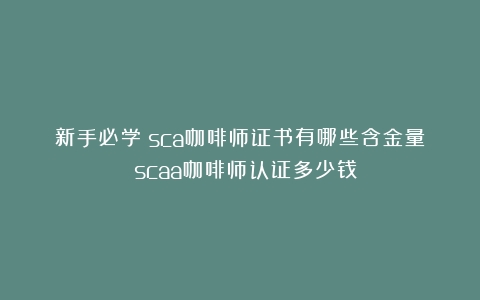 新手必学：sca咖啡师证书有哪些含金量？（scaa咖啡师认证多少钱）