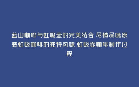 蓝山咖啡与虹吸壶的完美结合：尽情品味原装虹吸咖啡的独特风味（虹吸壶咖啡制作过程）