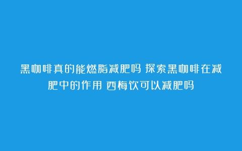 黑咖啡真的能燃脂减肥吗？探索黑咖啡在减肥中的作用（西梅饮可以减肥吗）