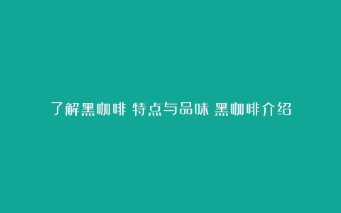 了解黑咖啡：特点与品味（黑咖啡介绍）