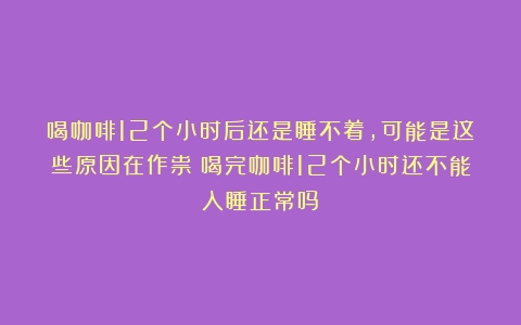 喝咖啡12个小时后还是睡不着，可能是这些原因在作祟（喝完咖啡12个小时还不能入睡正常吗）