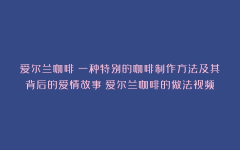 爱尔兰咖啡：一种特别的咖啡制作方法及其背后的爱情故事（爱尔兰咖啡的做法视频）