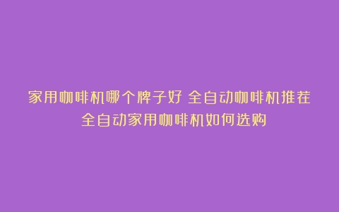 家用咖啡机哪个牌子好？全自动咖啡机推荐！（全自动家用咖啡机如何选购）