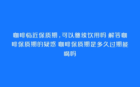 咖啡临近保质期，可以继续饮用吗？解答咖啡保质期的疑惑（咖啡保质期是多久过期能喝吗）