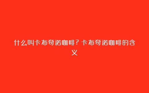 什么叫卡布奇诺咖啡?（卡布奇诺咖啡的含义）