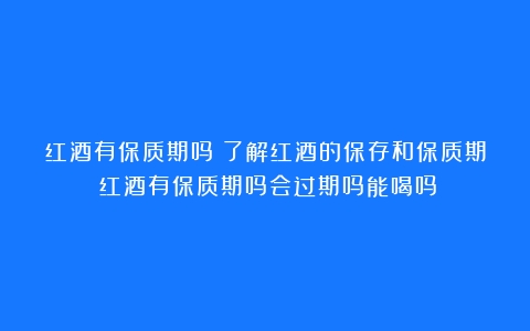 红酒有保质期吗：了解红酒的保存和保质期（红酒有保质期吗会过期吗能喝吗）