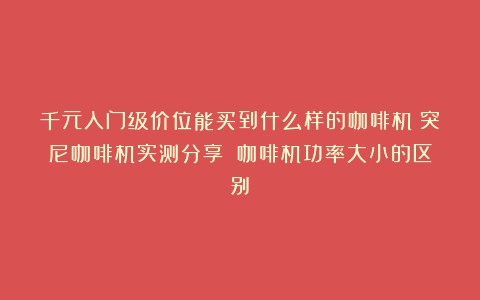 千元入门级价位能买到什么样的咖啡机？突尼咖啡机实测分享！（咖啡机功率大小的区别）