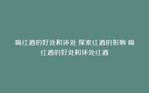 喝红酒的好处和坏处：探索红酒的影响（喝红酒的好处和坏处红酒）