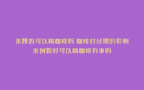 来姨妈可以喝咖啡吗？咖啡对经期的影响（来例假时可以喝咖啡有事吗）