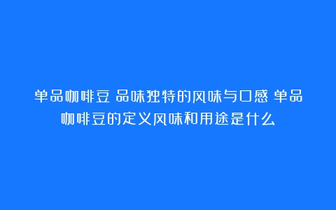 单品咖啡豆：品味独特的风味与口感（单品咖啡豆的定义风味和用途是什么）