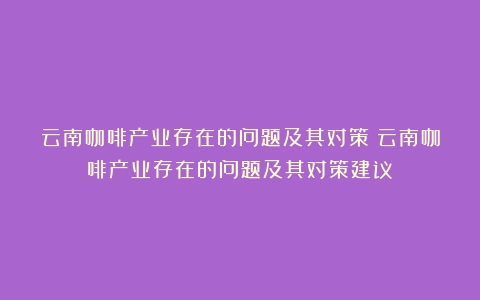 云南咖啡产业存在的问题及其对策（云南咖啡产业存在的问题及其对策建议）