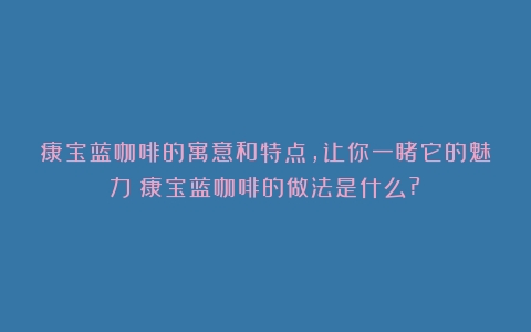 康宝蓝咖啡的寓意和特点，让你一睹它的魅力（康宝蓝咖啡的做法是什么?）