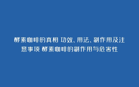 酵素咖啡的真相：功效、用法、副作用及注意事项（酵素咖啡的副作用与危害性）