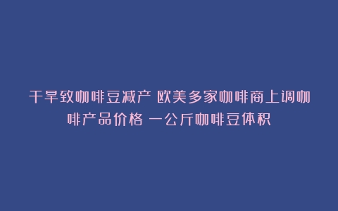 干旱致咖啡豆减产！欧美多家咖啡商上调咖啡产品价格（一公斤咖啡豆体积）