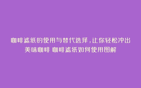 咖啡滤纸的使用与替代选择，让你轻松冲出美味咖啡（咖啡滤纸如何使用图解）