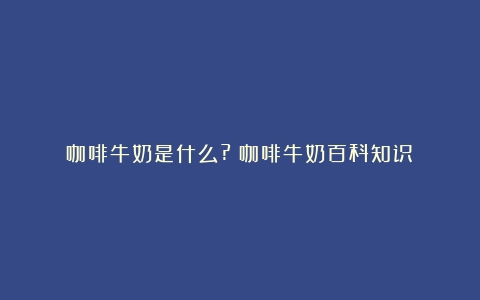 咖啡牛奶是什么?（咖啡牛奶百科知识）