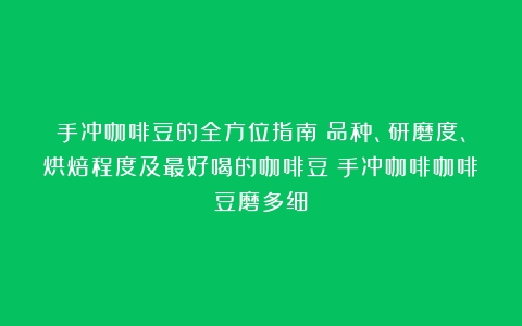 手冲咖啡豆的全方位指南：品种、研磨度、烘焙程度及最好喝的咖啡豆（手冲咖啡咖啡豆磨多细）