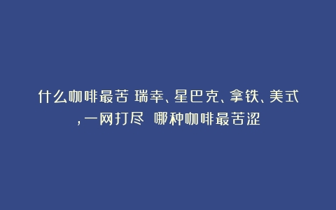 什么咖啡最苦？瑞幸、星巴克、拿铁、美式，一网打尽！（哪种咖啡最苦涩）