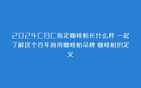 2024CBC指定咖啡机长什么样？一起了解这个百年商用咖啡机品牌（咖啡机的定义）