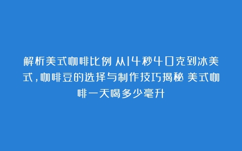 解析美式咖啡比例：从14秒40克到冰美式，咖啡豆的选择与制作技巧揭秘（美式咖啡一天喝多少毫升）