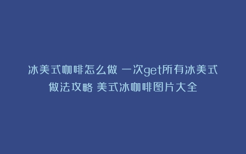 冰美式咖啡怎么做？一次get所有冰美式做法攻略（美式冰咖啡图片大全）