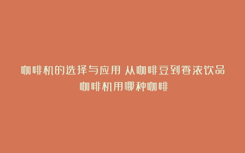 咖啡机的选择与应用：从咖啡豆到香浓饮品（咖啡机用哪种咖啡）