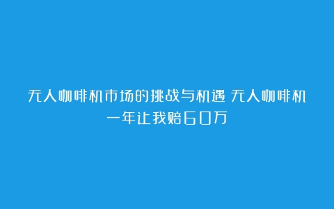 无人咖啡机市场的挑战与机遇（无人咖啡机一年让我赔60万）