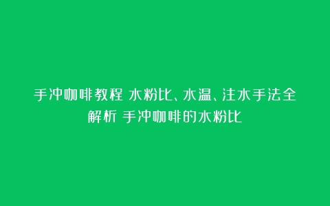 手冲咖啡教程：水粉比、水温、注水手法全解析（手冲咖啡的水粉比）