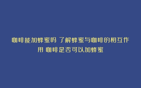 咖啡能加蜂蜜吗？了解蜂蜜与咖啡的相互作用（咖啡是否可以加蜂蜜）