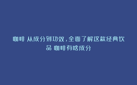 咖啡：从成分到功效，全面了解这款经典饮品（咖啡有啥成分）