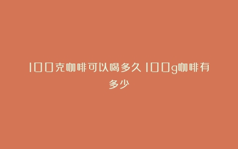 100克咖啡可以喝多久（100g咖啡有多少）