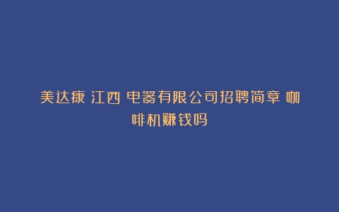 美达康（江西）电器有限公司招聘简章（咖啡机赚钱吗）