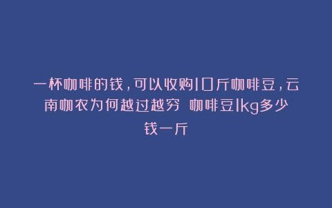 一杯咖啡的钱，可以收购10斤咖啡豆，云南咖农为何越过越穷？（咖啡豆1kg多少钱一斤）