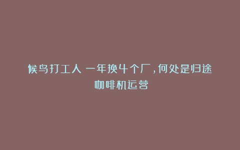 候鸟打工人：一年换4个厂，何处是归途？（咖啡机运营）