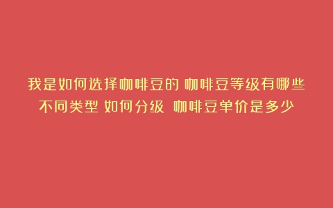 我是如何选择咖啡豆的？咖啡豆等级有哪些不同类型？如何分级？（咖啡豆单价是多少）