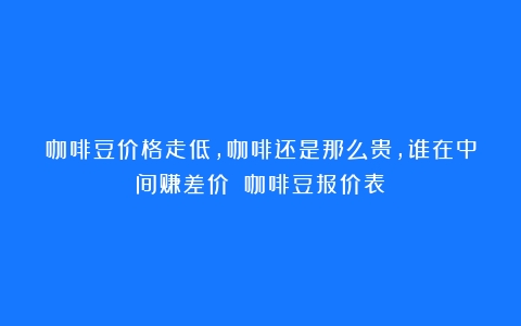 咖啡豆价格走低，咖啡还是那么贵，谁在中间赚差价？（咖啡豆报价表）