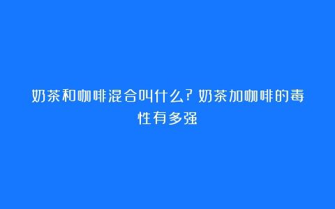 奶茶和咖啡混合叫什么?（奶茶加咖啡的毒性有多强）