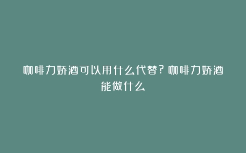 咖啡力娇酒可以用什么代替?（咖啡力娇酒能做什么）