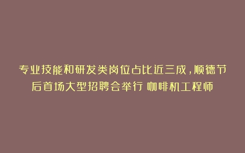 专业技能和研发类岗位占比近三成，顺德节后首场大型招聘会举行（咖啡机工程师）