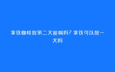 拿铁咖啡放第二天能喝吗?（拿铁可以放一天吗）