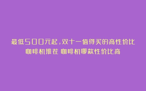 最低500元起，双十一值得买的高性价比咖啡机推荐（咖啡机哪款性价比高）