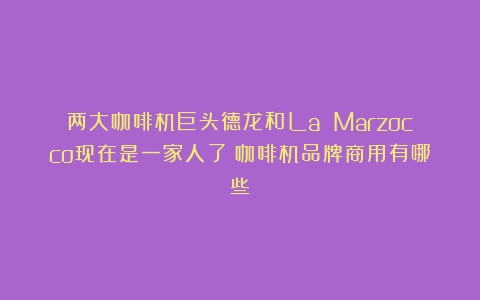 两大咖啡机巨头德龙和La Marzocco现在是一家人了（咖啡机品牌商用有哪些）