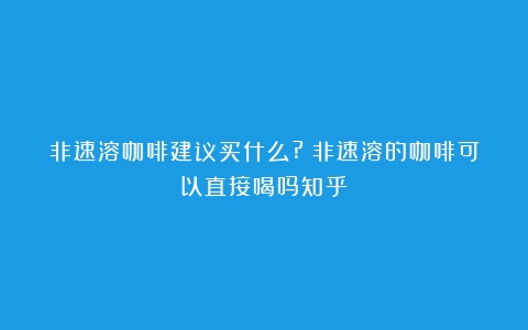 非速溶咖啡建议买什么?（非速溶的咖啡可以直接喝吗知乎）