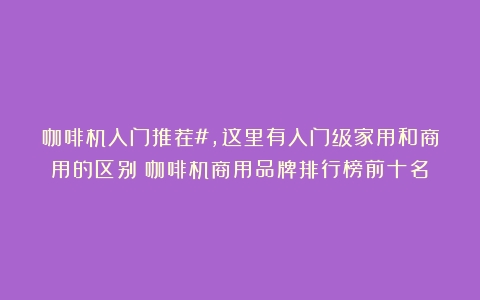 咖啡机入门推荐#，这里有入门级家用和商用的区别（咖啡机商用品牌排行榜前十名）