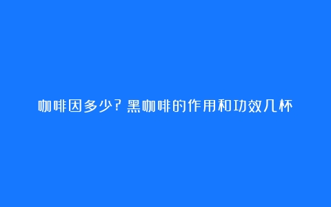 咖啡因多少?（黑咖啡的作用和功效几杯）