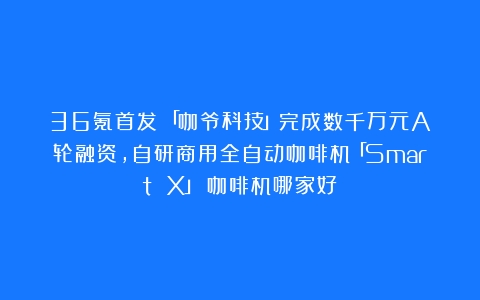 36氪首发丨「咖爷科技」完成数千万元A轮融资，自研商用全自动咖啡机「Smart X」（咖啡机哪家好）